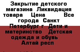 Закрытие детского магазина !Ликвидация товара  › Цена ­ 150 - Все города, Санкт-Петербург г. Дети и материнство » Детская одежда и обувь   . Алтай респ.